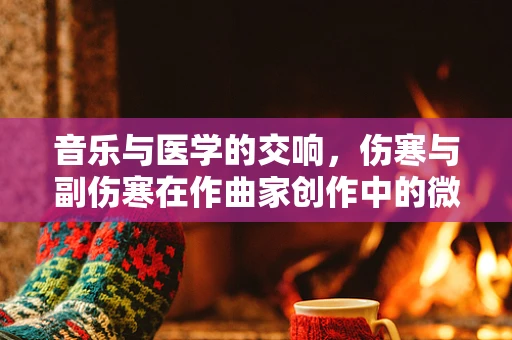 音乐与医学的交响，伤寒与副伤寒在作曲家创作中的微妙影响