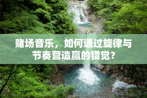 赌场音乐，如何通过旋律与节奏营造赢的错觉？
