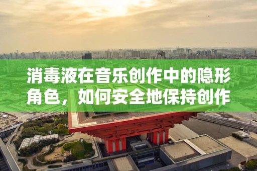 消毒液在音乐创作中的隐形角色，如何安全地保持创作环境的卫生？