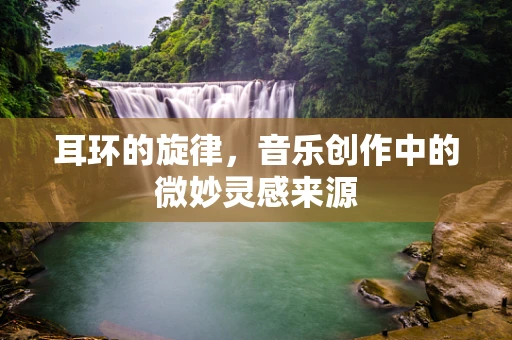 耳环的旋律，音乐创作中的微妙灵感来源