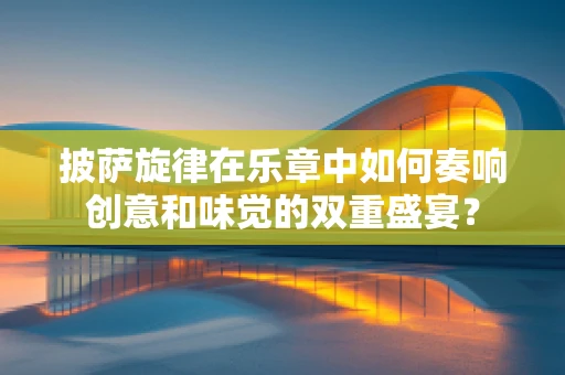 披萨旋律在乐章中如何奏响创意和味觉的双重盛宴？