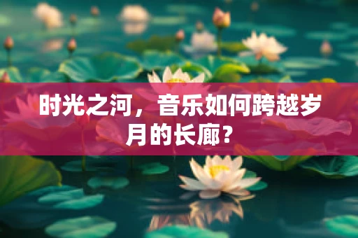 时光之河，音乐如何跨越岁月的长廊？