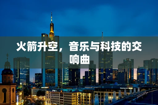 火箭升空，音乐与科技的交响曲