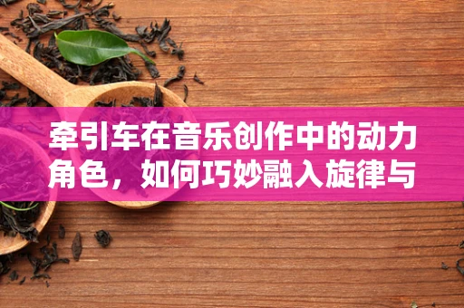 牵引车在音乐创作中的动力角色，如何巧妙融入旋律与节奏？
