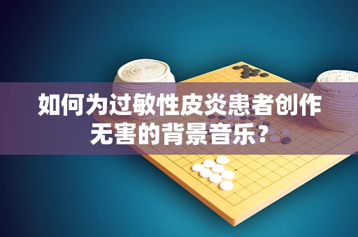 如何为过敏性皮炎患者创作无害的背景音乐？
