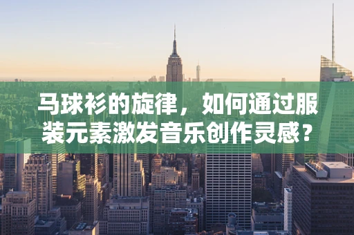 马球衫的旋律，如何通过服装元素激发音乐创作灵感？