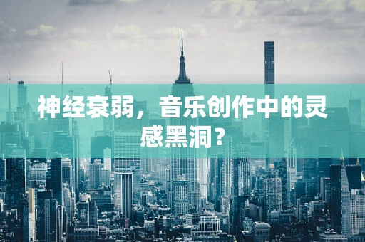 神经衰弱，音乐创作中的灵感黑洞？