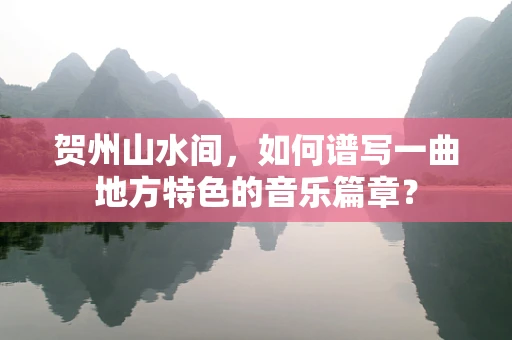 贺州山水间，如何谱写一曲地方特色的音乐篇章？
