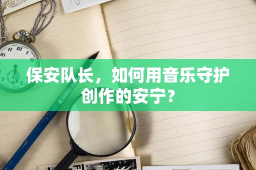 保安队长，如何用音乐守护创作的安宁？