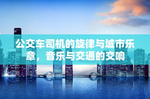 公交车司机的旋律与城市乐章，音乐与交通的交响