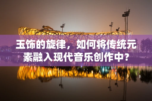 玉饰的旋律，如何将传统元素融入现代音乐创作中？