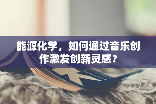 能源化学，如何通过音乐创作激发创新灵感？