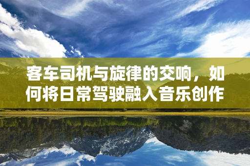 客车司机与旋律的交响，如何将日常驾驶融入音乐创作？