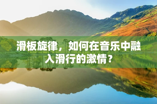 滑板旋律，如何在音乐中融入滑行的激情？