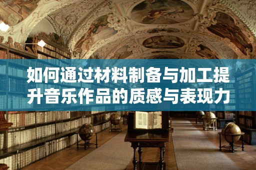 如何通过材料制备与加工提升音乐作品的质感与表现力？