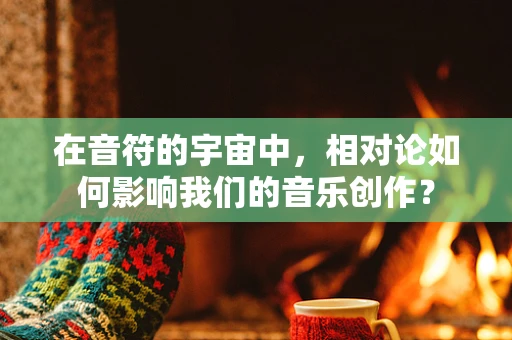 在音符的宇宙中，相对论如何影响我们的音乐创作？