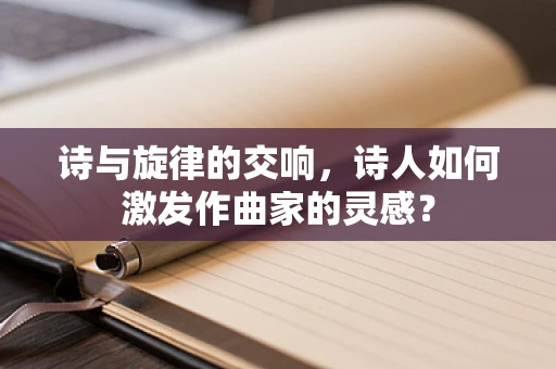 诗与旋律的交响，诗人如何激发作曲家的灵感？