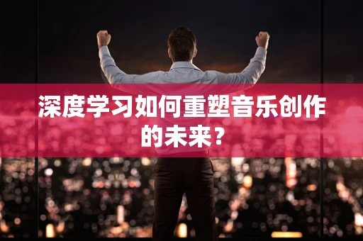 深度学习如何重塑音乐创作的未来？