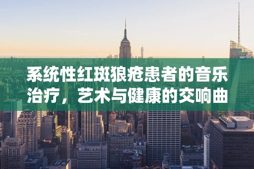 系统性红斑狼疮患者的音乐治疗，艺术与健康的交响曲