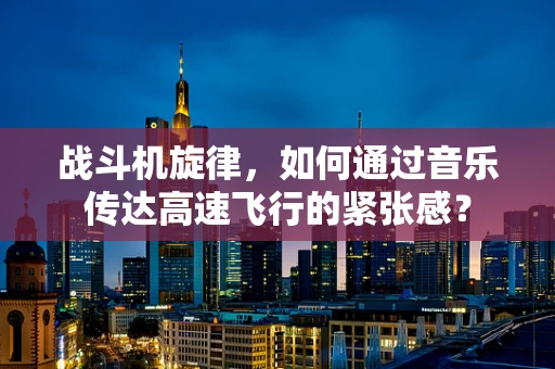 战斗机旋律，如何通过音乐传达高速飞行的紧张感？