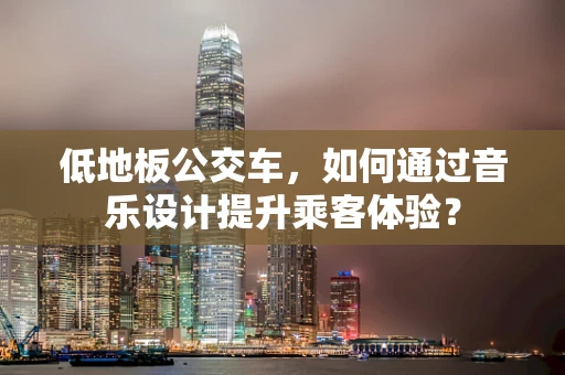 低地板公交车，如何通过音乐设计提升乘客体验？