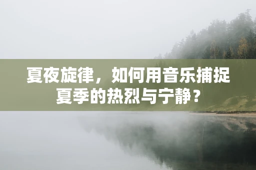 夏夜旋律，如何用音乐捕捉夏季的热烈与宁静？