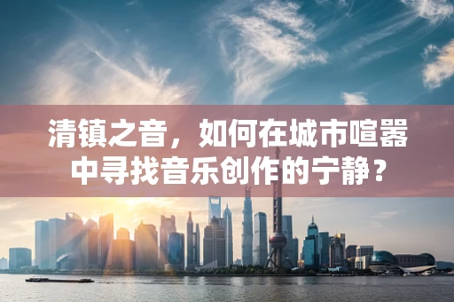 清镇之音，如何在城市喧嚣中寻找音乐创作的宁静？