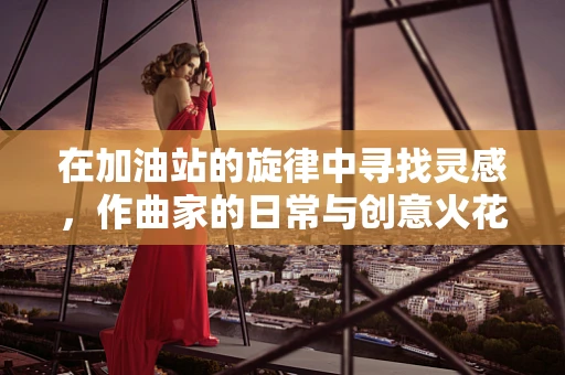 在加油站的旋律中寻找灵感，作曲家的日常与创意火花