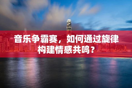 音乐争霸赛，如何通过旋律构建情感共鸣？