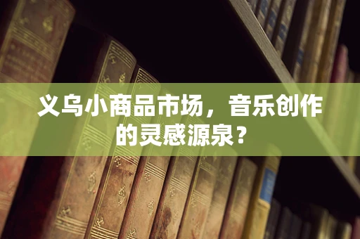 义乌小商品市场，音乐创作的灵感源泉？