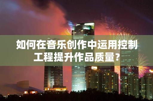 如何在音乐创作中运用控制工程提升作品质量？