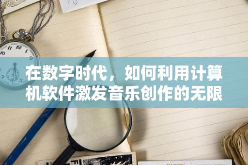在数字时代，如何利用计算机软件激发音乐创作的无限可能？