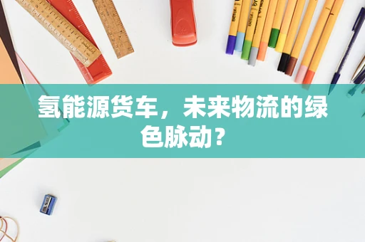 氢能源货车，未来物流的绿色脉动？