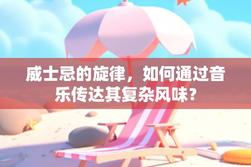 威士忌的旋律，如何通过音乐传达其复杂风味？