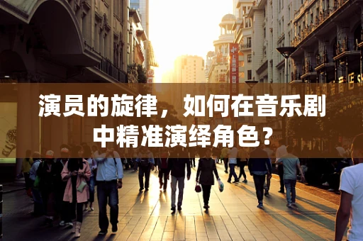 演员的旋律，如何在音乐剧中精准演绎角色？
