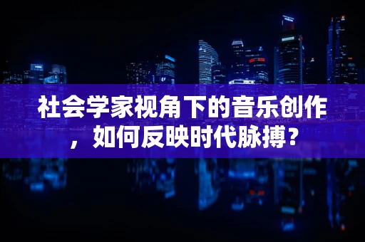 社会学家视角下的音乐创作，如何反映时代脉搏？