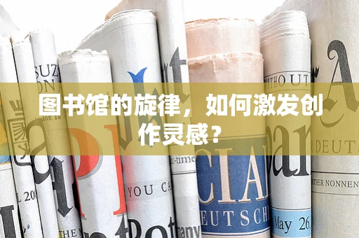 图书馆的旋律，如何激发创作灵感？