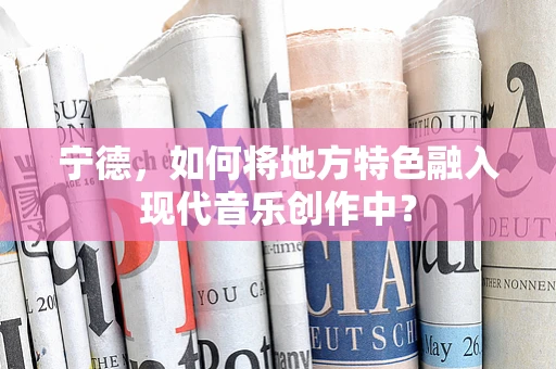 宁德，如何将地方特色融入现代音乐创作中？