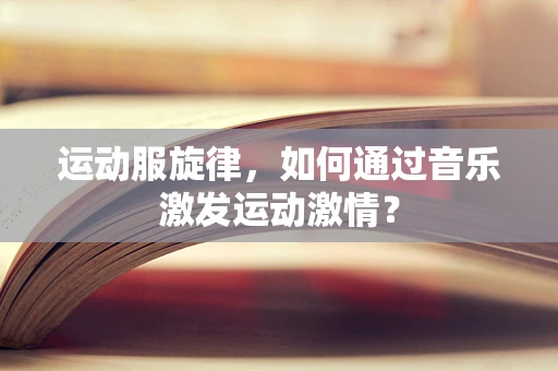 运动服旋律，如何通过音乐激发运动激情？