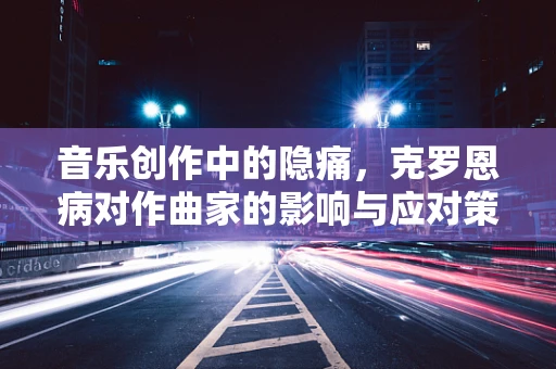 音乐创作中的隐痛，克罗恩病对作曲家的影响与应对策略