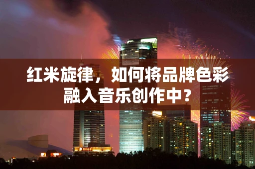 红米旋律，如何将品牌色彩融入音乐创作中？
