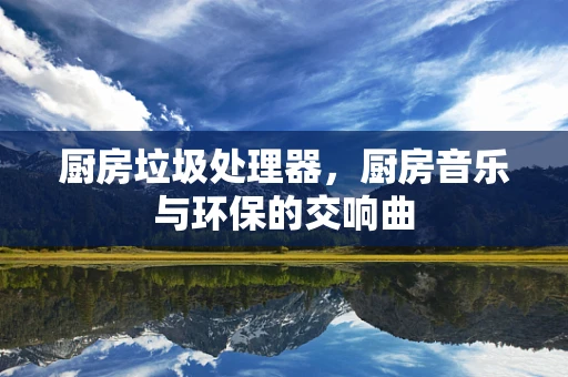 厨房垃圾处理器，厨房音乐与环保的交响曲