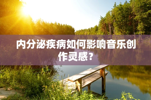 内分泌疾病如何影响音乐创作灵感？