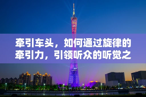 牵引车头，如何通过旋律的牵引力，引领听众的听觉之旅？