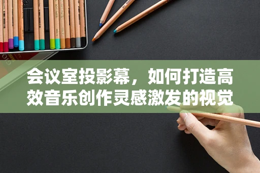 会议室投影幕，如何打造高效音乐创作灵感激发的视觉盛宴？