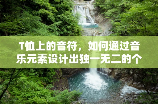 T恤上的音符，如何通过音乐元素设计出独一无二的个性T恤？