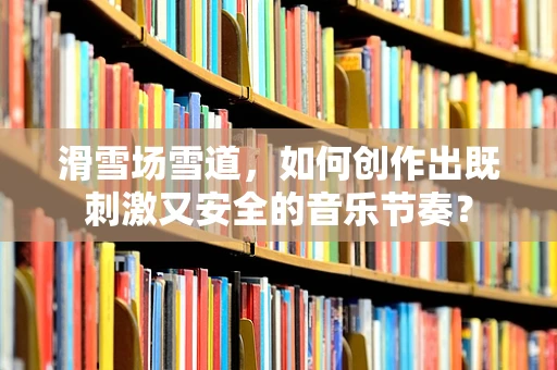 滑雪场雪道，如何创作出既刺激又安全的音乐节奏？