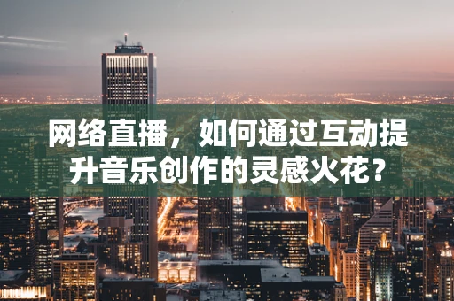 网络直播，如何通过互动提升音乐创作的灵感火花？