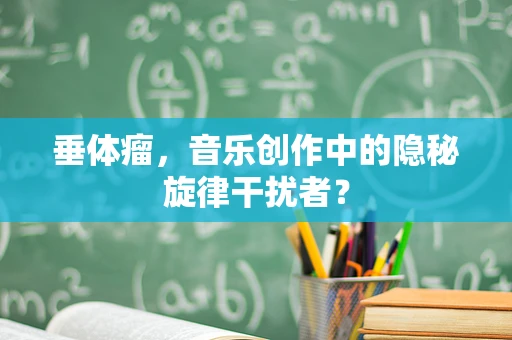 垂体瘤，音乐创作中的隐秘旋律干扰者？
