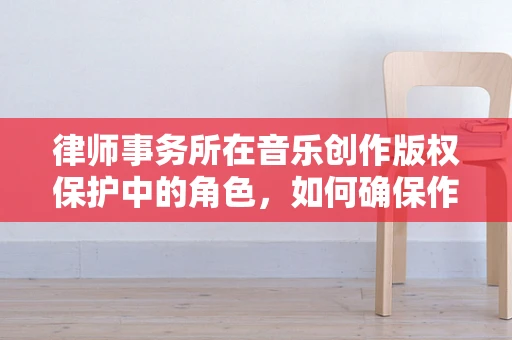 律师事务所在音乐创作版权保护中的角色，如何确保作曲家的权益？